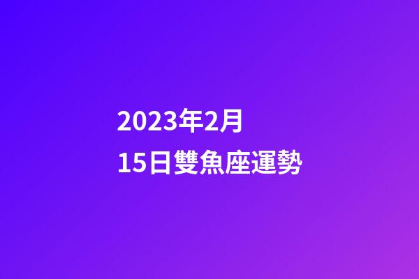 2023年2月 15日雙魚座運勢-第1張-星座運勢-玄機派